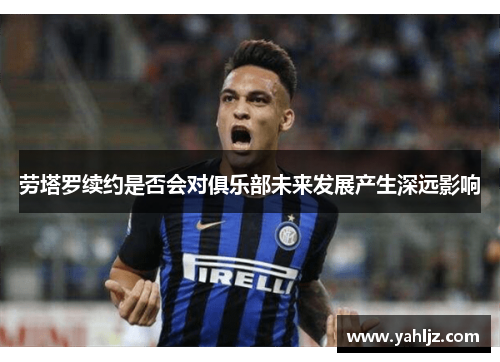 劳塔罗续约是否会对俱乐部未来发展产生深远影响