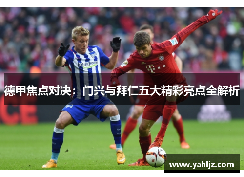 德甲焦点对决：门兴与拜仁五大精彩亮点全解析