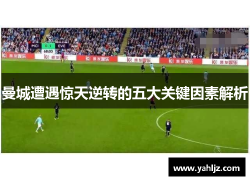 曼城遭遇惊天逆转的五大关键因素解析
