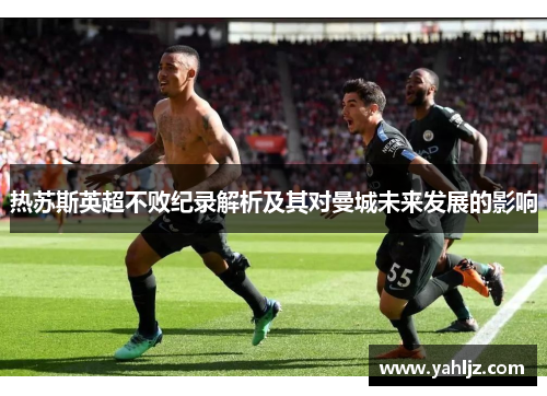 热苏斯英超不败纪录解析及其对曼城未来发展的影响