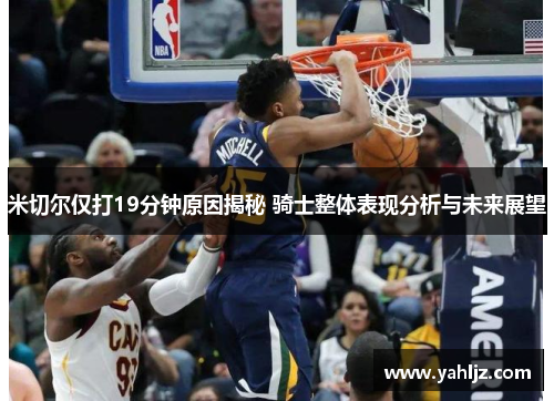 米切尔仅打19分钟原因揭秘 骑士整体表现分析与未来展望