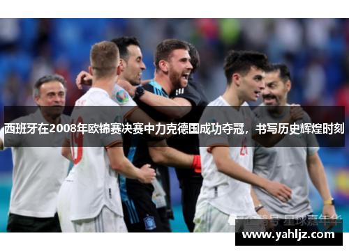 西班牙在2008年欧锦赛决赛中力克德国成功夺冠,书写历史辉煌时刻 西班牙在2008年欧锦赛决赛中力克德国成功夺冠,书写历史辉煌时刻