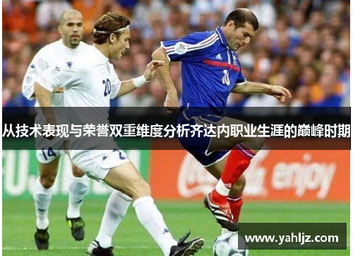 从技术表现与荣誉双重维度分析齐达内职业生涯的巅峰时期