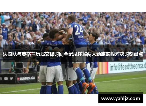 法国队与英格兰历届交锋时间全纪录详解两大劲旅巅峰对决时刻盘点
