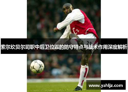 索尔坎贝尔司职中后卫位置的防守特点与战术作用深度解析 索尔坎贝尔司职中后卫位置的防守特点与战术作用深度解析