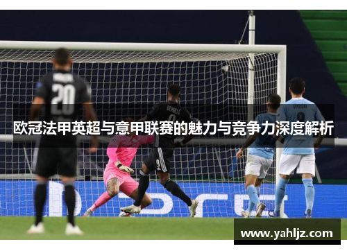 欧冠法甲英超与意甲联赛的魅力与竞争力深度解析 欧冠法甲英超与意甲联赛的魅力与竞争力深度解析