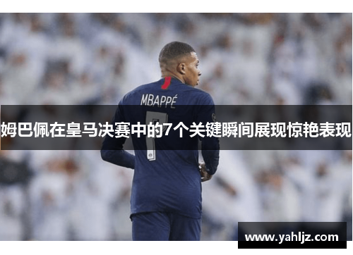 姆巴佩在皇马决赛中的7个关键瞬间展现惊艳表现