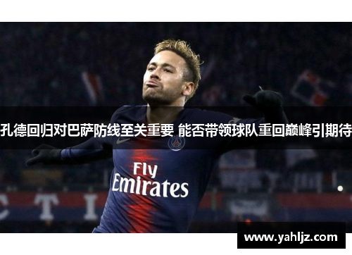 孔德回归对巴萨防线至关重要 能否带领球队重回巅峰引期待