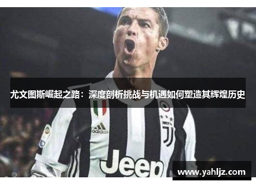 尤文图斯崛起之路：深度剖析挑战与机遇如何塑造其辉煌历史