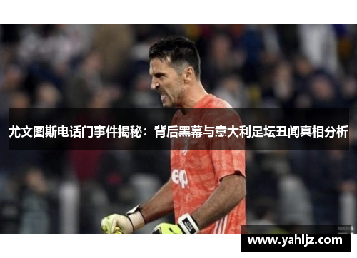 尤文图斯电话门事件揭秘：背后黑幕与意大利足坛丑闻真相分析